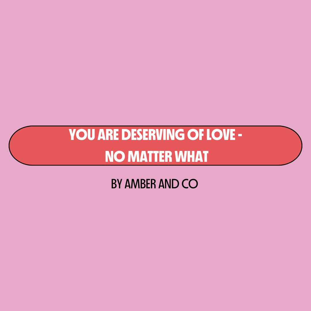 Pink background with a red text box containing white writing that reads: "you are deserving of love - no matter what." Underneath is black writing that reads: "by Amber and Co."