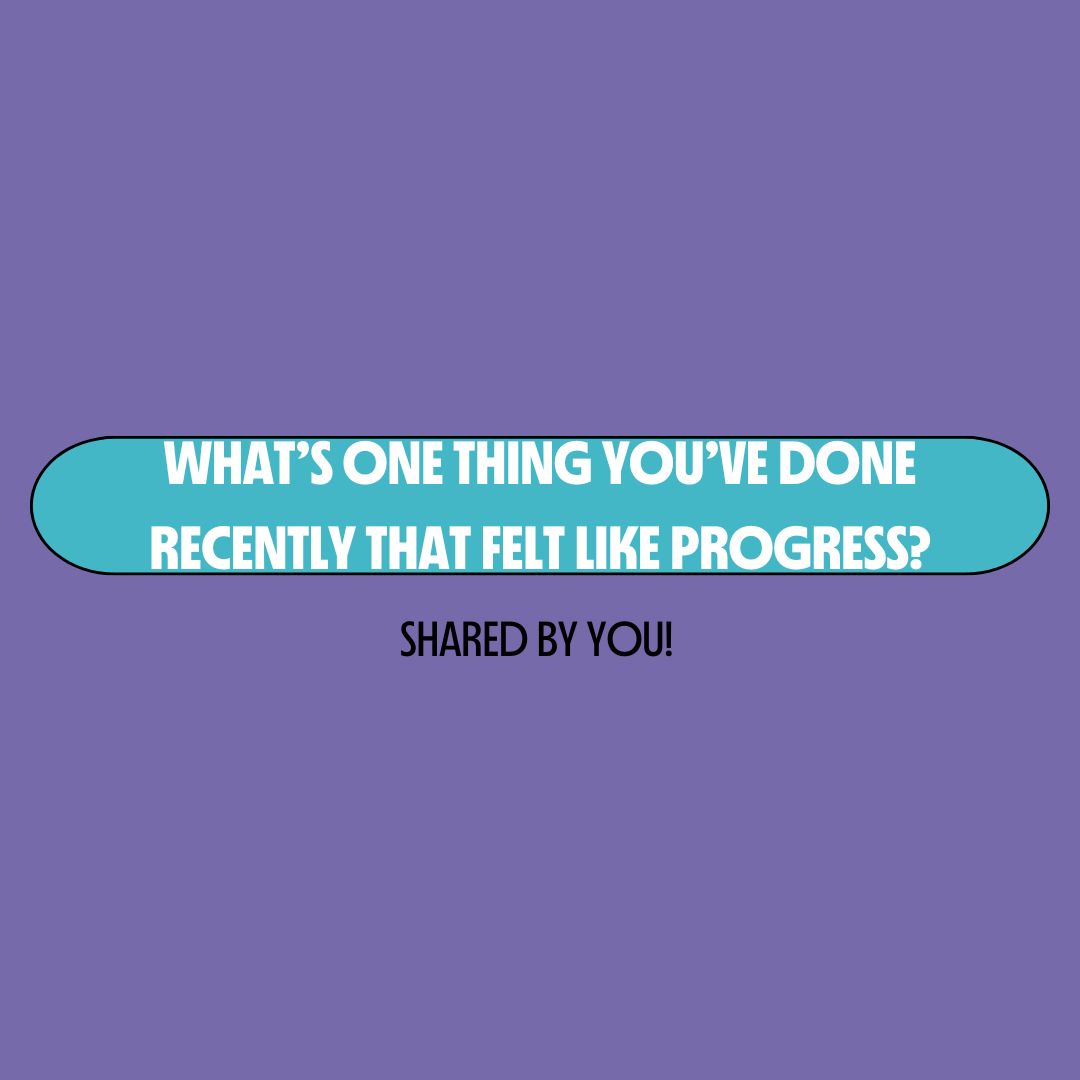 What’s one thing you’ve done recently that felt like progress?